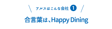 アルスはこんな会社１：合言葉は、Happy Dining