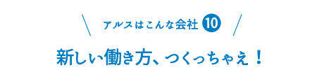 アルスはこんな会社10：新しい働き方、つくっちゃえ！