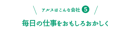 アルスはこんな会社5：毎日の仕事をおもしろおかしく