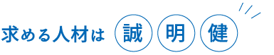 求める人材は、誠　明　健。